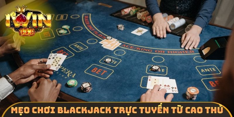 Mẹo chơi Blackjack trực tuyến từ cao thủ